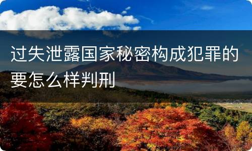 过失泄露国家秘密构成犯罪的要怎么样判刑