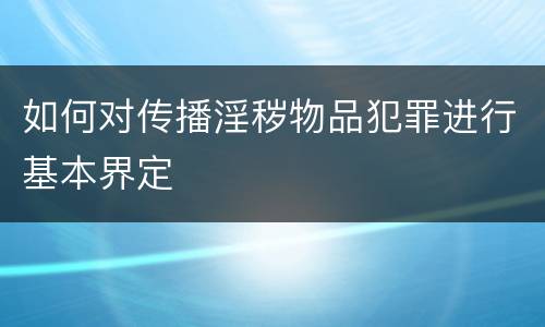 如何对传播淫秽物品犯罪进行基本界定