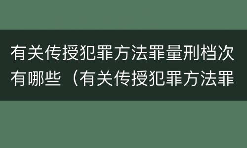 有关传授犯罪方法罪量刑档次有哪些（有关传授犯罪方法罪量刑档次有哪些）