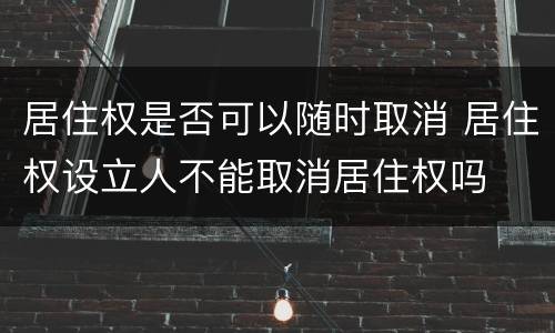 居住权是否可以随时取消 居住权设立人不能取消居住权吗
