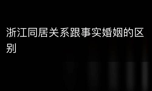 浙江同居关系跟事实婚姻的区别