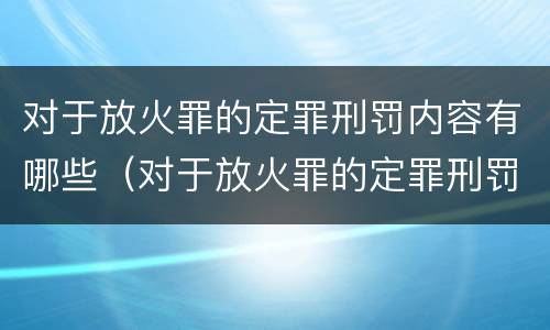 对于放火罪的定罪刑罚内容有哪些（对于放火罪的定罪刑罚内容有哪些）
