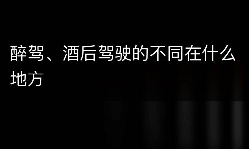 醉驾、酒后驾驶的不同在什么地方