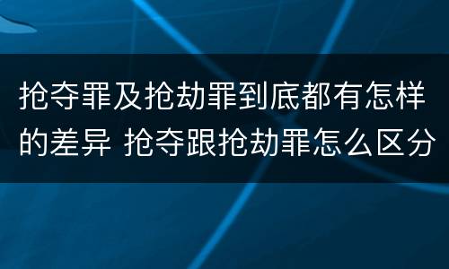 抢夺罪及抢劫罪到底都有怎样的差异 抢夺跟抢劫罪怎么区分
