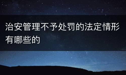 治安管理不予处罚的法定情形有哪些的