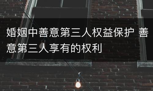 婚姻中善意第三人权益保护 善意第三人享有的权利