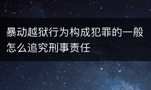 暴动越狱行为构成犯罪的一般怎么追究刑事责任