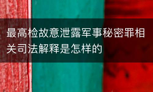 最高检故意泄露军事秘密罪相关司法解释是怎样的