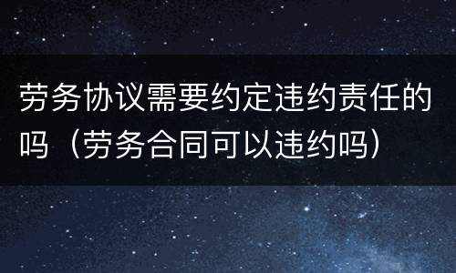 劳务协议需要约定违约责任的吗（劳务合同可以违约吗）