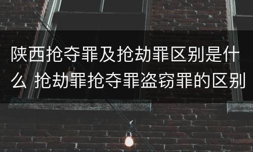 陕西抢夺罪及抢劫罪区别是什么 抢劫罪抢夺罪盗窃罪的区别