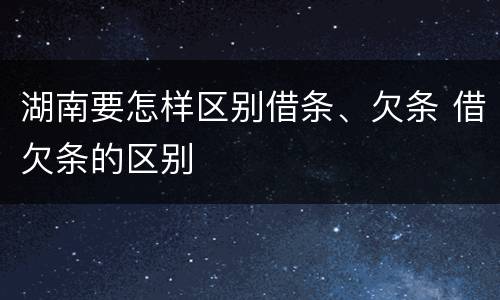 湖南要怎样区别借条、欠条 借欠条的区别