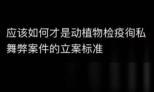 应该如何才是动植物检疫徇私舞弊案件的立案标准
