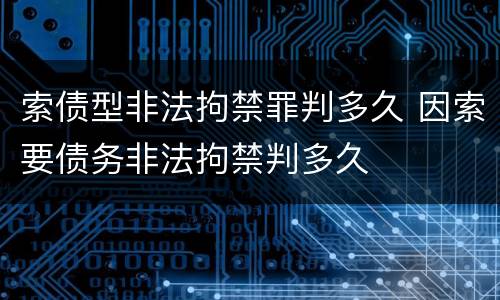 索债型非法拘禁罪判多久 因索要债务非法拘禁判多久