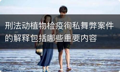 刑法动植物检疫徇私舞弊案件的解释包括哪些重要内容