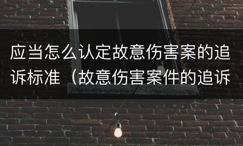 应当怎么认定故意伤害案的追诉标准（故意伤害案件的追诉期）