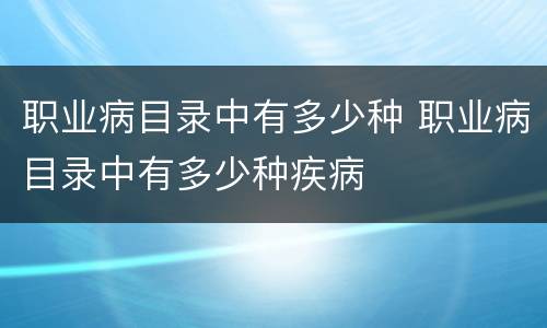 职业病目录中有多少种 职业病目录中有多少种疾病