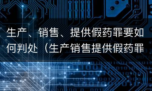 生产、销售、提供假药罪要如何判处（生产销售提供假药罪是行为犯吗）