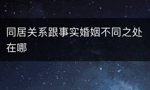 同居关系跟事实婚姻不同之处在哪