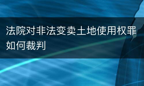 法院对非法变卖土地使用权罪如何裁判