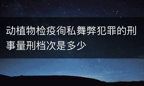 动植物检疫徇私舞弊犯罪的刑事量刑档次是多少