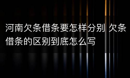 河南欠条借条要怎样分别 欠条借条的区别到底怎么写