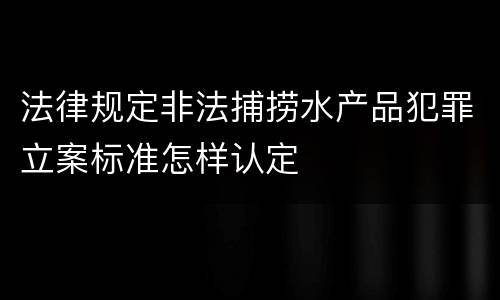 法律规定非法捕捞水产品犯罪立案标准怎样认定