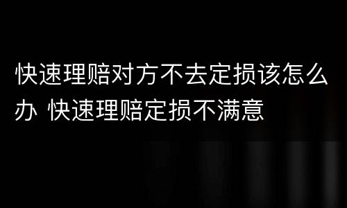 快速理赔对方不去定损该怎么办 快速理赔定损不满意