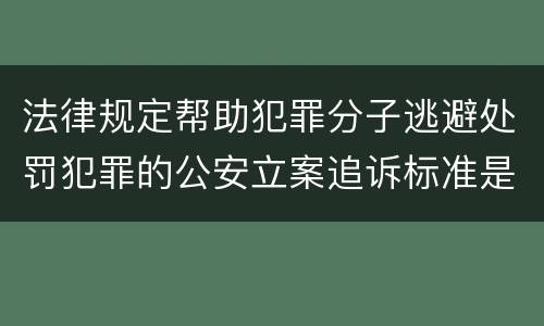 法律规定帮助犯罪分子逃避处罚犯罪的公安立案追诉标准是怎样的