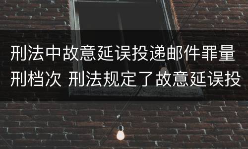 刑法中故意延误投递邮件罪量刑档次 刑法规定了故意延误投递邮件罪
