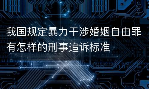 我国规定暴力干涉婚姻自由罪有怎样的刑事追诉标准