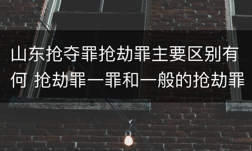 山东抢夺罪抢劫罪主要区别有何 抢劫罪一罪和一般的抢劫罪