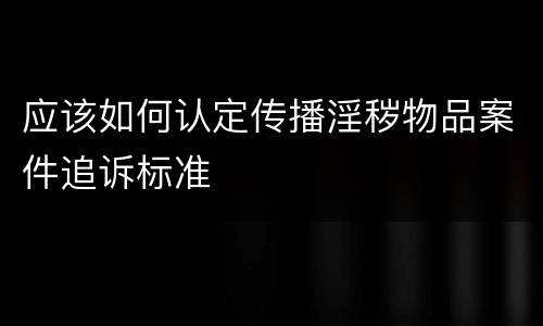 应该如何认定传播淫秽物品案件追诉标准