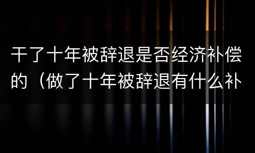 干了十年被辞退是否经济补偿的（做了十年被辞退有什么补偿）