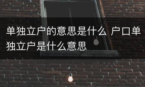 单独立户的意思是什么 户口单独立户是什么意思
