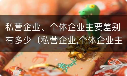 私营企业、个体企业主要差别有多少（私营企业,个体企业主要差别有多少个）