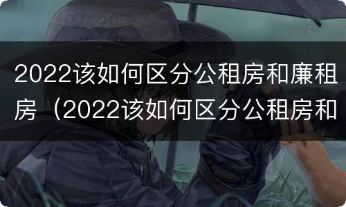 2022该如何区分公租房和廉租房（2022该如何区分公租房和廉租房呢）