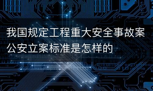 我国规定工程重大安全事故案公安立案标准是怎样的