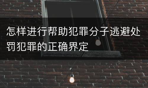 怎样进行帮助犯罪分子逃避处罚犯罪的正确界定