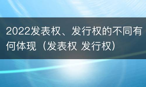 2022发表权、发行权的不同有何体现（发表权 发行权）