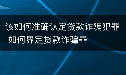 该如何准确认定贷款诈骗犯罪 如何界定贷款诈骗罪
