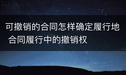 可撤销的合同怎样确定履行地 合同履行中的撤销权