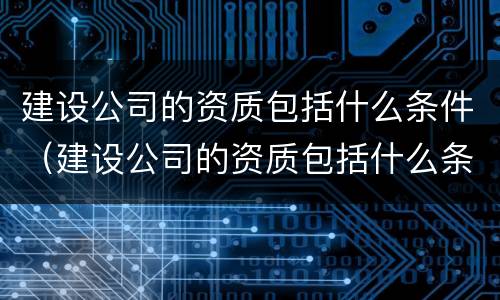 建设公司的资质包括什么条件（建设公司的资质包括什么条件呢）