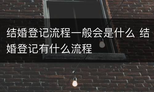 结婚登记流程一般会是什么 结婚登记有什么流程