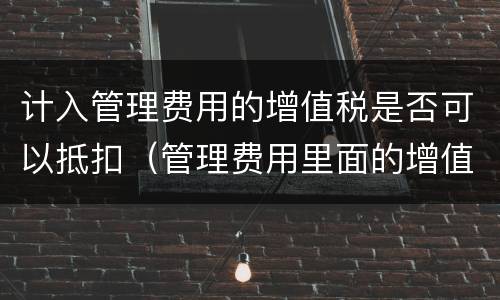 计入管理费用的增值税是否可以抵扣（管理费用里面的增值税可以抵扣么）