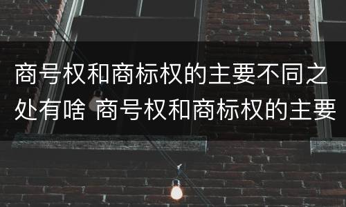 商号权和商标权的主要不同之处有啥 商号权和商标权的主要不同之处有啥区别