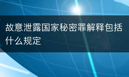 故意泄露国家秘密罪解释包括什么规定