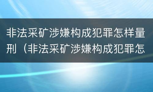 非法采矿涉嫌构成犯罪怎样量刑(非法采矿涉嫌构成犯罪怎样量刑的)
