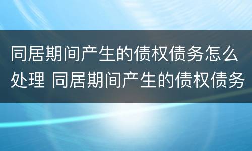 同居期间产生的债权债务怎么处理 同居期间产生的债权债务怎么处理好