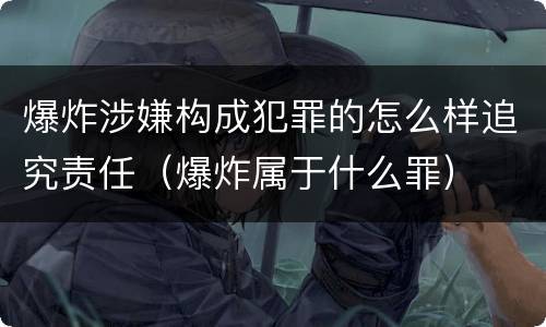 爆炸涉嫌构成犯罪的怎么样追究责任（爆炸属于什么罪）