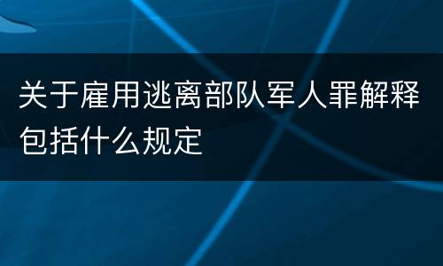 关于雇用逃离部队军人罪解释包括什么规定